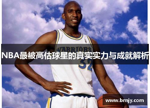 NBA最被高估球星的真实实力与成就解析