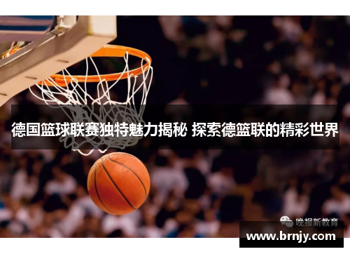 德国篮球联赛独特魅力揭秘 探索德篮联的精彩世界 德国篮球联赛独特魅力揭秘 探索德篮联的精彩世界