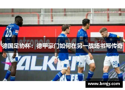 德国足协杯:德甲豪门如何在另一战场书写传奇 德国足协杯:德甲豪门如何在另一战场书写传奇