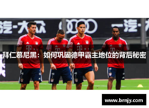 拜仁慕尼黑:如何巩固德甲霸主地位的背后秘密 拜仁慕尼黑:如何巩固德甲霸主地位的背后秘密