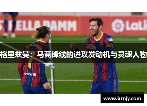 格里兹曼:马竞锋线的进攻发动机与灵魂人物 格里兹曼:马竞锋线的进攻发动机与灵魂人物