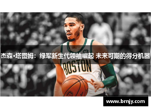 杰森·塔图姆:绿军新生代领袖崛起 未来可期的得分机器 杰森·塔图姆:绿军新生代领袖崛起 未来可期的得分机器