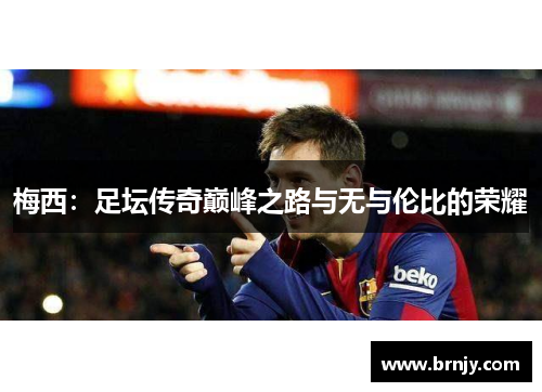 梅西:足坛传奇巅峰之路与无与伦比的荣耀 梅西:足坛传奇巅峰之路与无与伦比的荣耀
