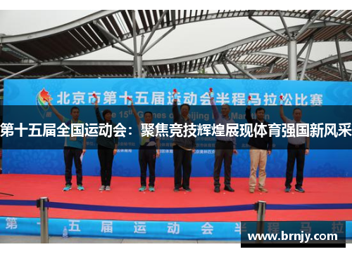 第十五届全国运动会:聚焦竞技辉煌展现体育强国新风采 第十五届全国运动会:聚焦竞技辉煌展现体育强国新风采