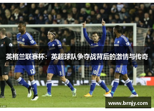 英格兰联赛杯:英超球队争夺战背后的激情与传奇 英格兰联赛杯:英超球队争夺战背后的激情与传奇