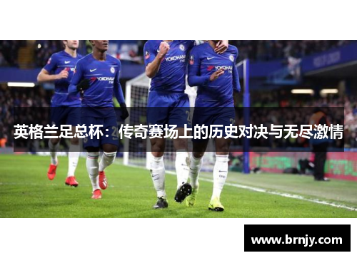 英格兰足总杯:传奇赛场上的历史对决与无尽激情 英格兰足总杯:传奇赛场上的历史对决与无尽激情