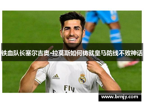 铁血队长塞尔吉奥·拉莫斯如何铸就皇马防线不败神话 铁血队长塞尔吉奥·拉莫斯如何铸就皇马防线不败神话