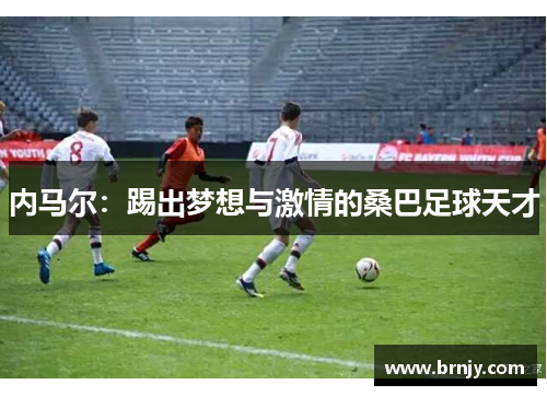 内马尔:踢出梦想与激情的桑巴足球天才 内马尔:踢出梦想与激情的桑巴足球天才