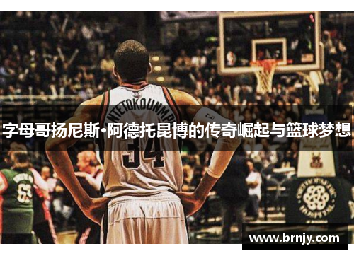 字母哥扬尼斯·阿德托昆博的传奇崛起与篮球梦想 字母哥扬尼斯·阿德托昆博的传奇崛起与篮球梦想