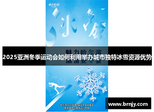 2025亚洲冬季运动会如何利用举办城市独特冰雪资源优势 2025亚洲冬季运动会如何利用举办城市独特冰雪资源优势