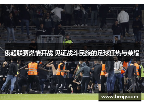 俄超联赛燃情开战 见证战斗民族的足球狂热与荣耀 俄超联赛燃情开战 见证战斗民族的足球狂热与荣耀