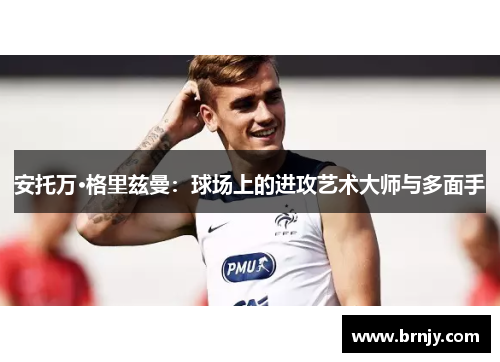 安托万·格里兹曼:球场上的进攻艺术大师与多面手 安托万·格里兹曼:球场上的进攻艺术大师与多面手