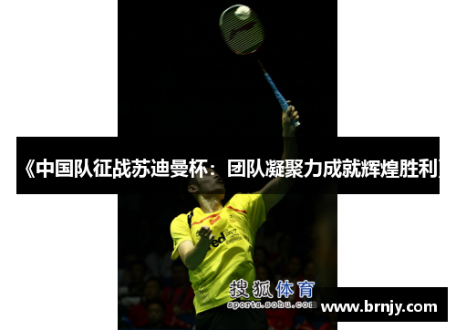 《中国队征战苏迪曼杯:团队凝聚力成就辉煌胜利》 《中国队征战苏迪曼杯:团队凝聚力成就辉煌胜利》
