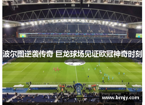 波尔图逆袭传奇 巨龙球场见证欧冠神奇时刻 波尔图逆袭传奇 巨龙球场见证欧冠神奇时刻