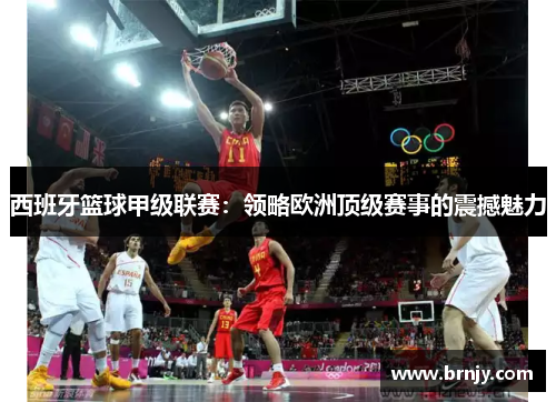 西班牙篮球甲级联赛:领略欧洲顶级赛事的震撼魅力 西班牙篮球甲级联赛:领略欧洲顶级赛事的震撼魅力