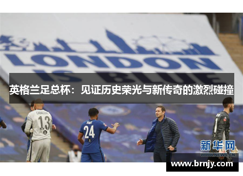 英格兰足总杯:见证历史荣光与新传奇的激烈碰撞 英格兰足总杯:见证历史荣光与新传奇的激烈碰撞