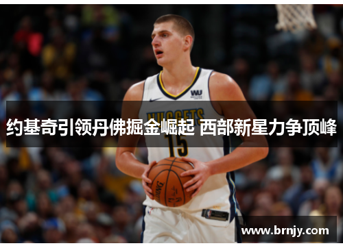 约基奇引领丹佛掘金崛起 西部新星力争顶峰 约基奇引领丹佛掘金崛起 西部新星力争顶峰