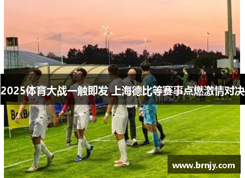 2025体育大战一触即发 上海德比等赛事点燃激情对决 2025体育大战一触即发 上海德比等赛事点燃激情对决
