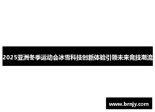 2025亚洲冬季运动会冰雪科技创新体验引领未来竞技潮流 2025亚洲冬季运动会冰雪科技创新体验引领未来竞技潮流