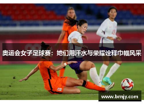 奥运会女子足球赛:她们用汗水与荣耀诠释巾帼风采 奥运会女子足球赛:她们用汗水与荣耀诠释巾帼风采