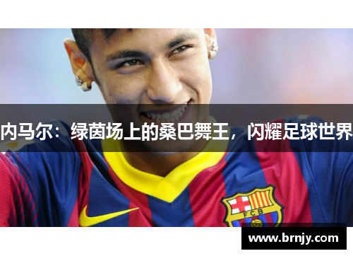 内马尔:绿茵场上的桑巴舞王,闪耀足球世界 内马尔:绿茵场上的桑巴舞王,闪耀足球世界