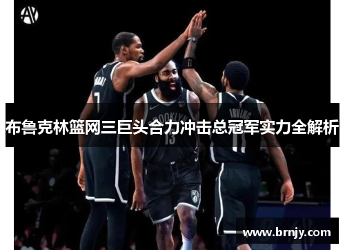 布鲁克林篮网三巨头合力冲击总冠军实力全解析 布鲁克林篮网三巨头合力冲击总冠军实力全解析