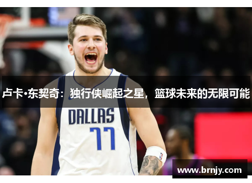 卢卡·东契奇:独行侠崛起之星,篮球未来的无限可能 卢卡·东契奇:独行侠崛起之星,篮球未来的无限可能