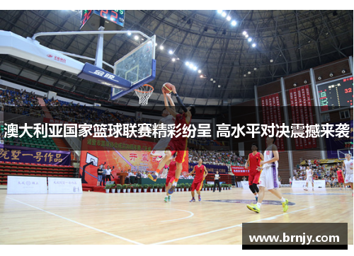 澳大利亚国家篮球联赛精彩纷呈 高水平对决震撼来袭 澳大利亚国家篮球联赛精彩纷呈 高水平对决震撼来袭