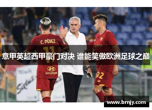 意甲英超西甲豪门对决 谁能笑傲欧洲足球之巅 意甲英超西甲豪门对决 谁能笑傲欧洲足球之巅