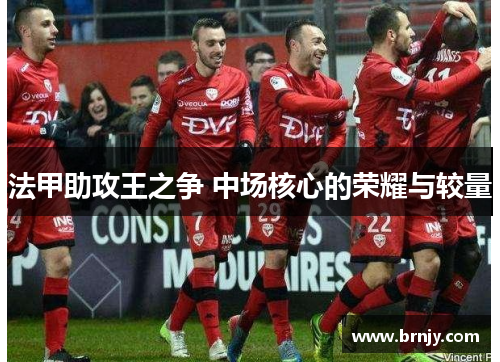 法甲助攻王之争 中场核心的荣耀与较量 法甲助攻王之争 中场核心的荣耀与较量