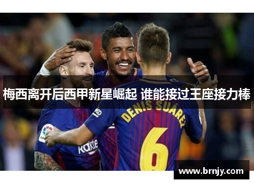 梅西离开后西甲新星崛起 谁能接过王座接力棒 梅西离开后西甲新星崛起 谁能接过王座接力棒