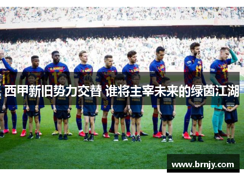 西甲新旧势力交替 谁将主宰未来的绿茵江湖 西甲新旧势力交替 谁将主宰未来的绿茵江湖