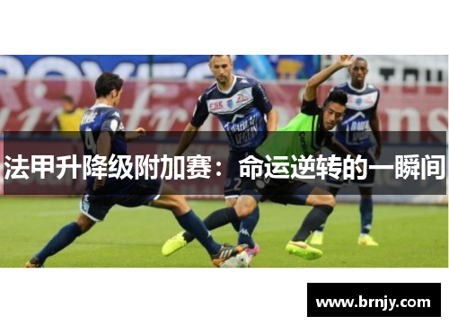法甲升降级附加赛:命运逆转的一瞬间 法甲升降级附加赛:命运逆转的一瞬间