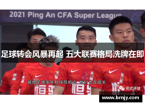 足球转会风暴再起 五大联赛格局洗牌在即 足球转会风暴再起 五大联赛格局洗牌在即