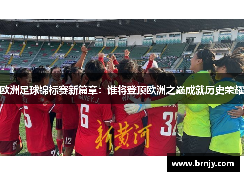 欧洲足球锦标赛新篇章:谁将登顶欧洲之巅成就历史荣耀 欧洲足球锦标赛新篇章:谁将登顶欧洲之巅成就历史荣耀