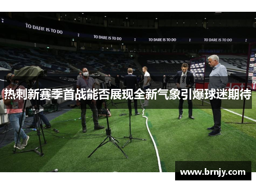 热刺新赛季首战能否展现全新气象引爆球迷期待 热刺新赛季首战能否展现全新气象引爆球迷期待