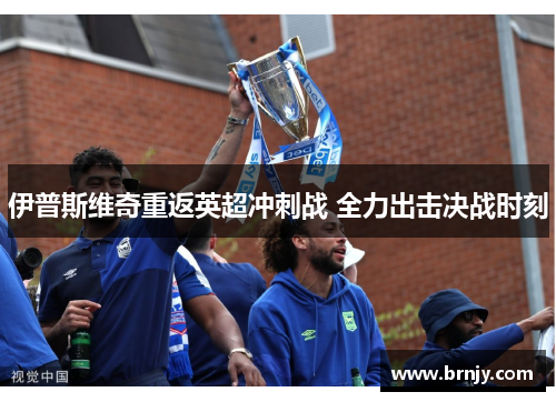 伊普斯维奇重返英超冲刺战 全力出击决战时刻 伊普斯维奇重返英超冲刺战 全力出击决战时刻