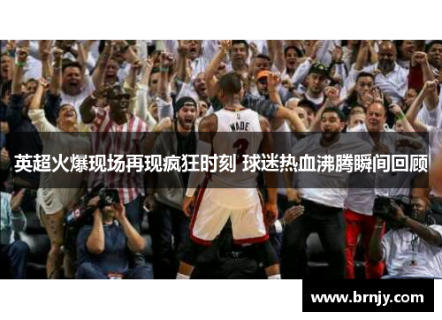英超火爆现场再现疯狂时刻 球迷热血沸腾瞬间回顾 英超火爆现场再现疯狂时刻 球迷热血沸腾瞬间回顾