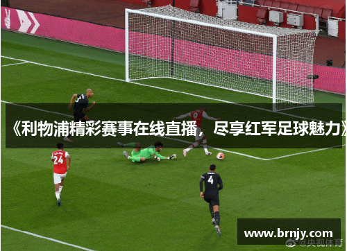 《利物浦精彩赛事在线直播,尽享红军足球魅力》 《利物浦精彩赛事在线直播,尽享红军足球魅力》