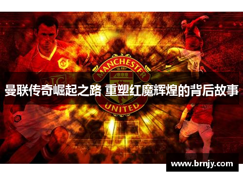 曼联传奇崛起之路 重塑红魔辉煌的背后故事 曼联传奇崛起之路 重塑红魔辉煌的背后故事