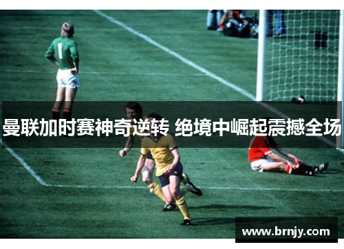 曼联加时赛神奇逆转 绝境中崛起震撼全场 曼联加时赛神奇逆转 绝境中崛起震撼全场
