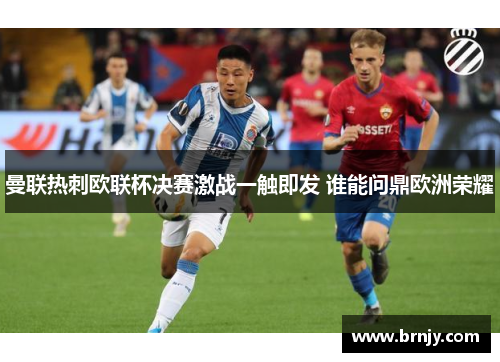 曼联热刺欧联杯决赛激战一触即发 谁能问鼎欧洲荣耀 曼联热刺欧联杯决赛激战一触即发 谁能问鼎欧洲荣耀