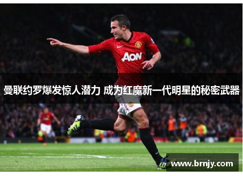 曼联约罗爆发惊人潜力 成为红魔新一代明星的秘密武器 曼联约罗爆发惊人潜力 成为红魔新一代明星的秘密武器