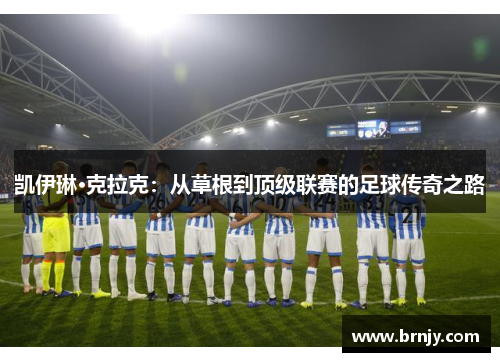 凯伊琳·克拉克:从草根到顶级联赛的足球传奇之路 凯伊琳·克拉克:从草根到顶级联赛的足球传奇之路