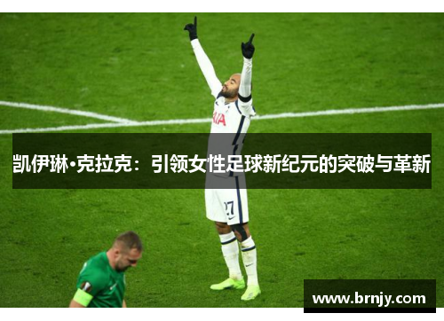 凯伊琳·克拉克:引领女性足球新纪元的突破与革新 凯伊琳·克拉克:引领女性足球新纪元的突破与革新