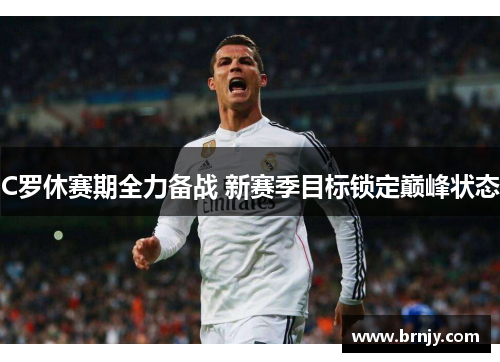 C罗休赛期全力备战 新赛季目标锁定巅峰状态 C罗休赛期全力备战 新赛季目标锁定巅峰状态