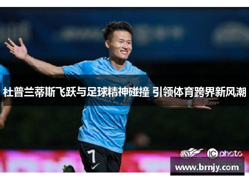 杜普兰蒂斯飞跃与足球精神碰撞 引领体育跨界新风潮 杜普兰蒂斯飞跃与足球精神碰撞 引领体育跨界新风潮