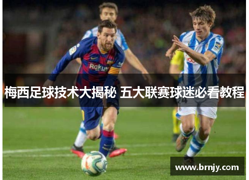 梅西足球技术大揭秘 五大联赛球迷必看教程 梅西足球技术大揭秘 五大联赛球迷必看教程